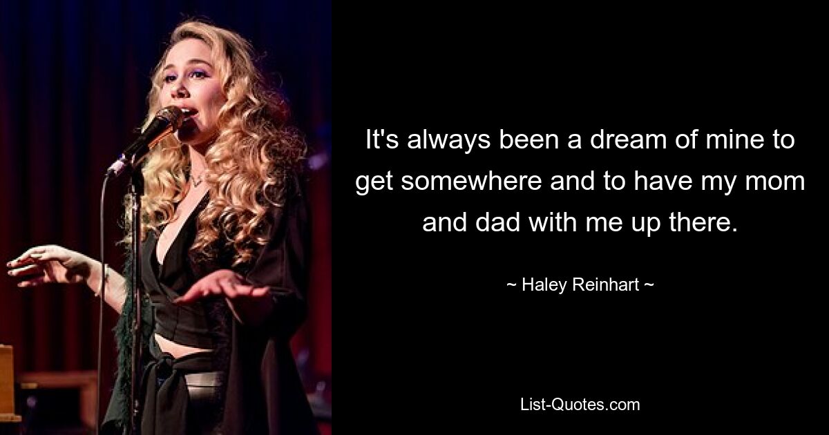 It's always been a dream of mine to get somewhere and to have my mom and dad with me up there. — © Haley Reinhart