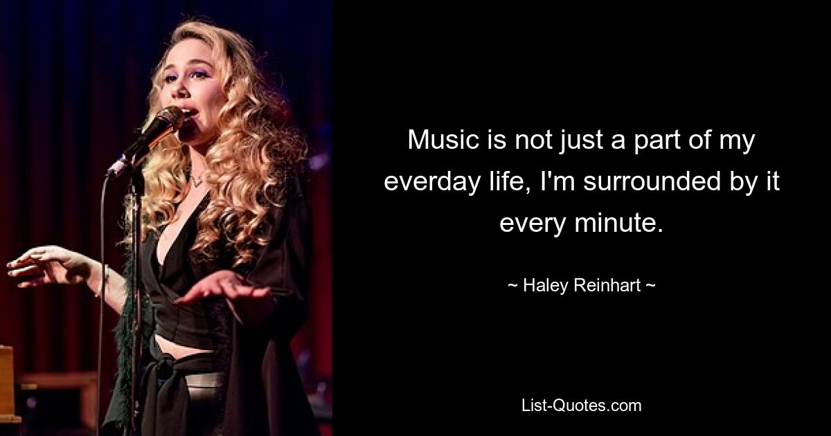 Music is not just a part of my everday life, I'm surrounded by it every minute. — © Haley Reinhart