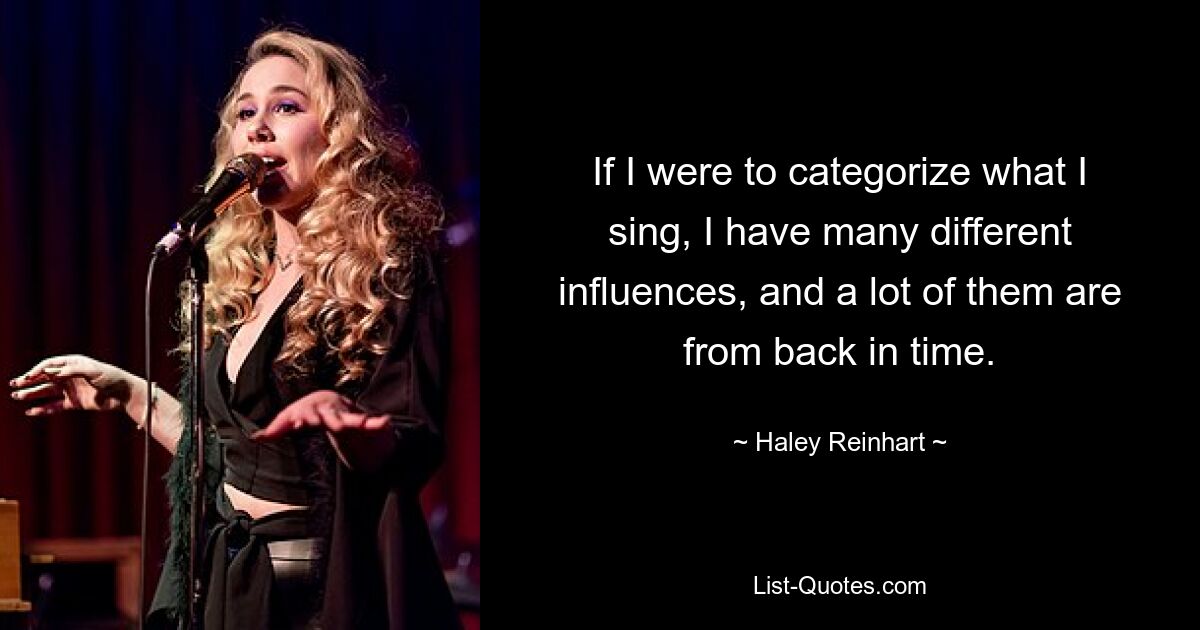 If I were to categorize what I sing, I have many different influences, and a lot of them are from back in time. — © Haley Reinhart