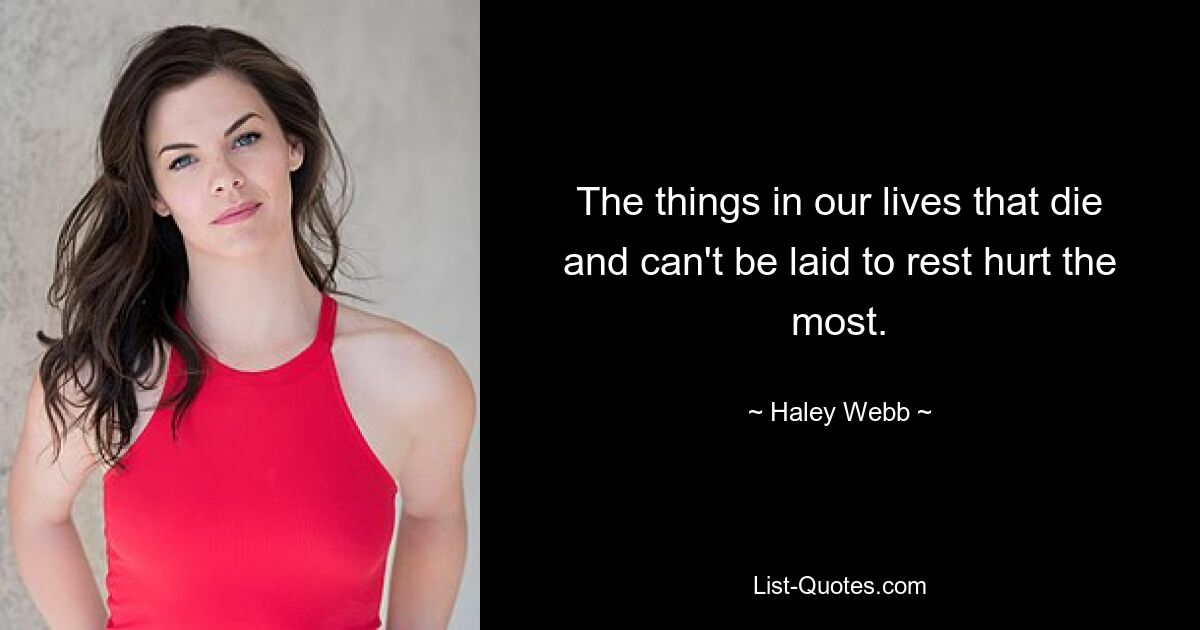 The things in our lives that die and can't be laid to rest hurt the most. — © Haley Webb