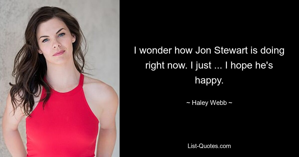 I wonder how Jon Stewart is doing right now. I just ... I hope he's happy. — © Haley Webb