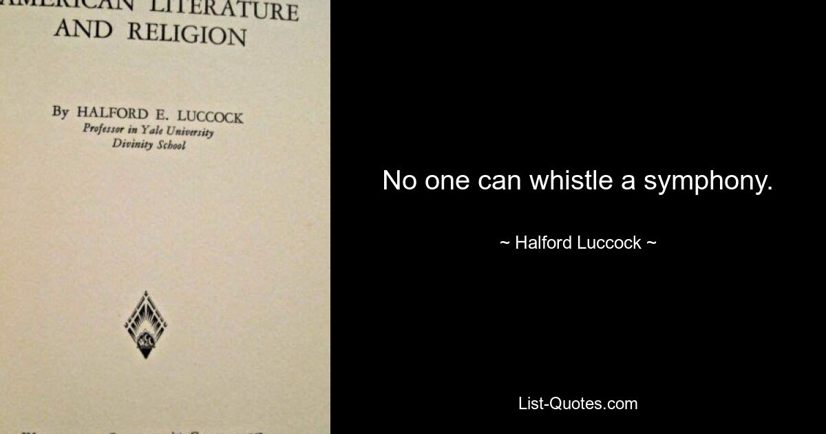 No one can whistle a symphony. — © Halford Luccock