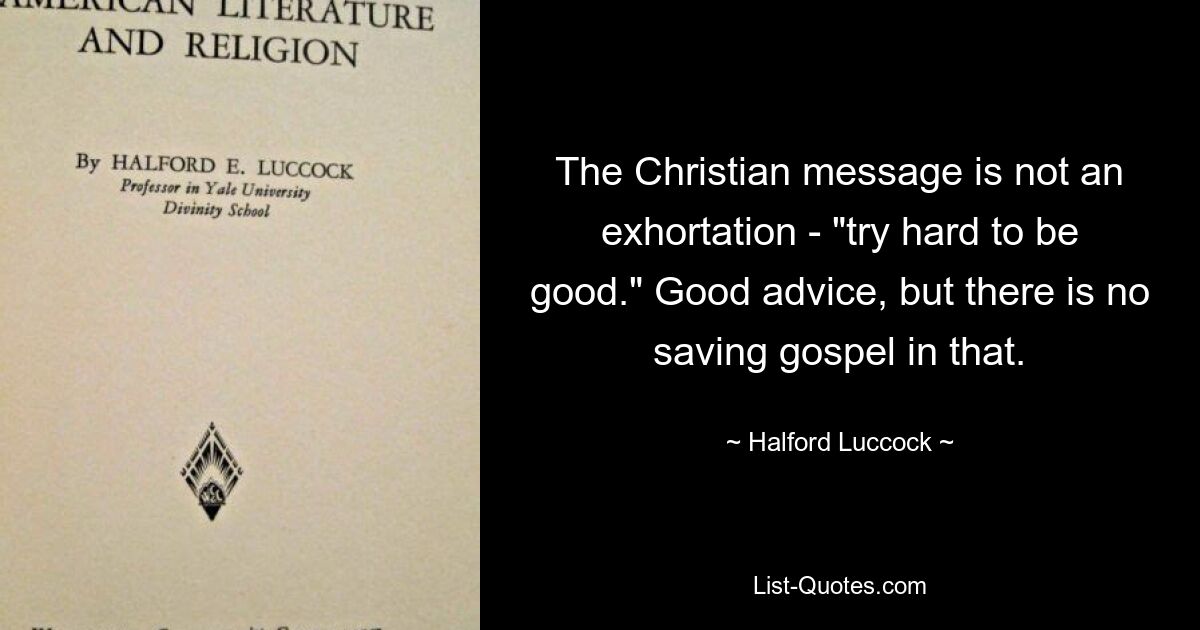 The Christian message is not an exhortation - "try hard to be good." Good advice, but there is no saving gospel in that. — © Halford Luccock