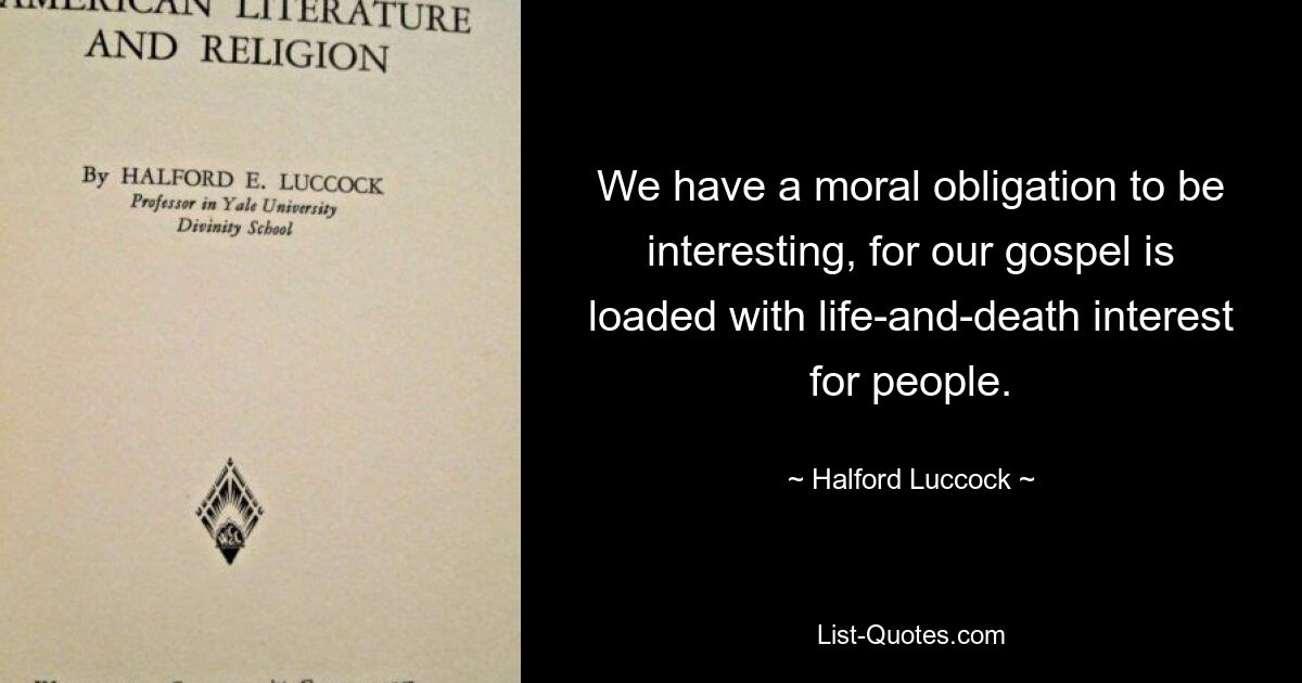 We have a moral obligation to be interesting, for our gospel is loaded with life-and-death interest for people. — © Halford Luccock