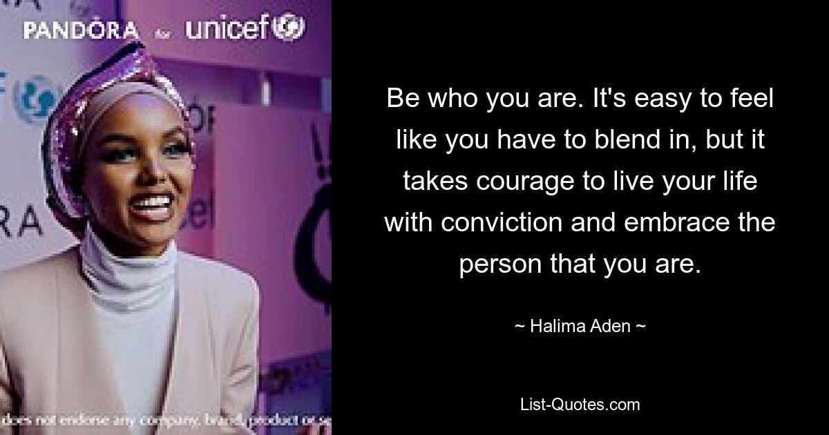 Be who you are. It's easy to feel like you have to blend in, but it takes courage to live your life with conviction and embrace the person that you are. — © Halima Aden