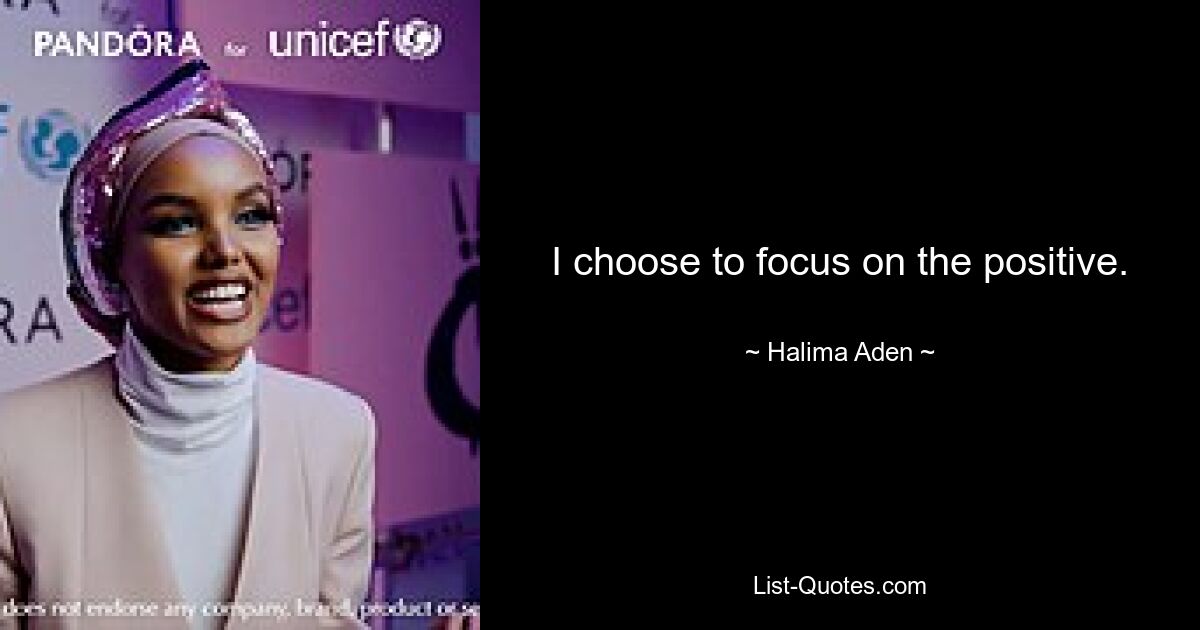 I choose to focus on the positive. — © Halima Aden