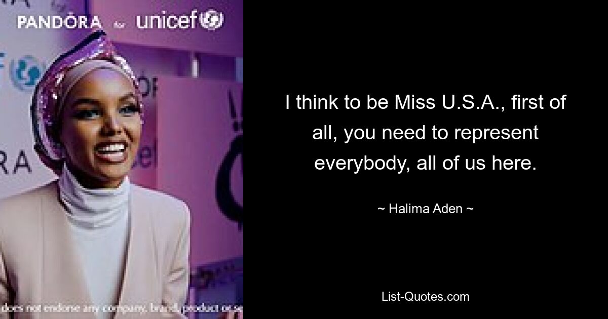 I think to be Miss U.S.A., first of all, you need to represent everybody, all of us here. — © Halima Aden