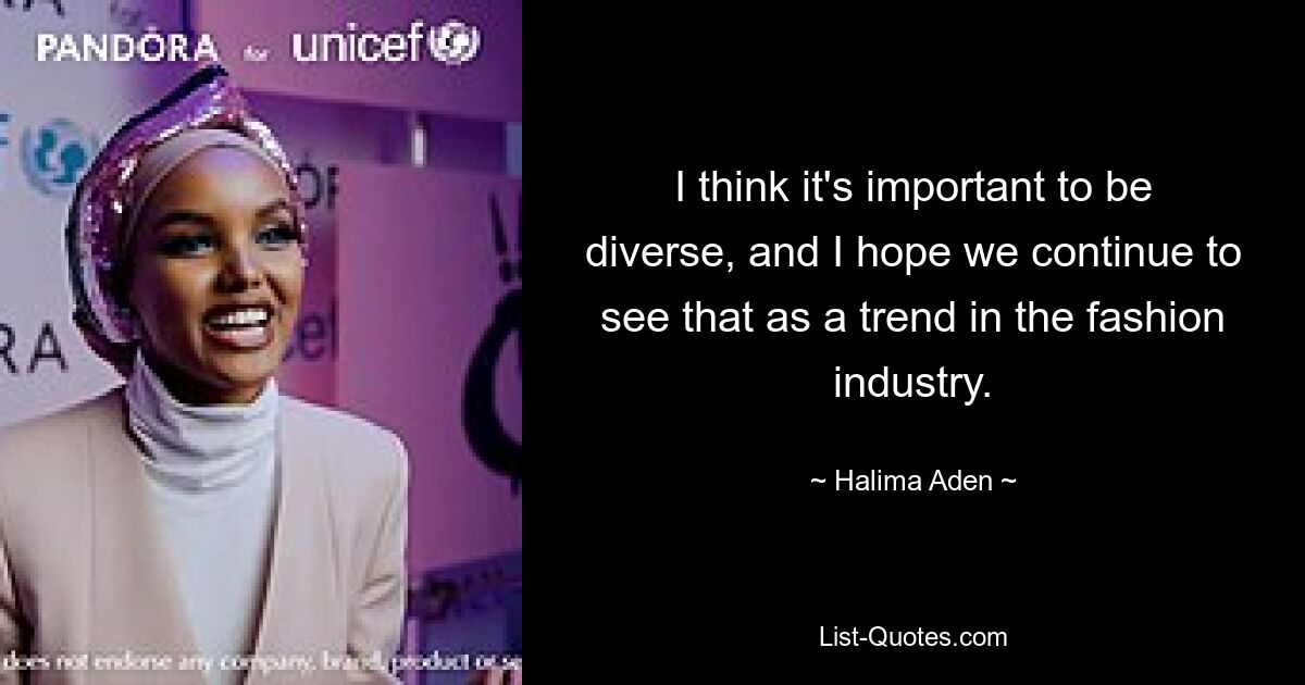 I think it's important to be diverse, and I hope we continue to see that as a trend in the fashion industry. — © Halima Aden