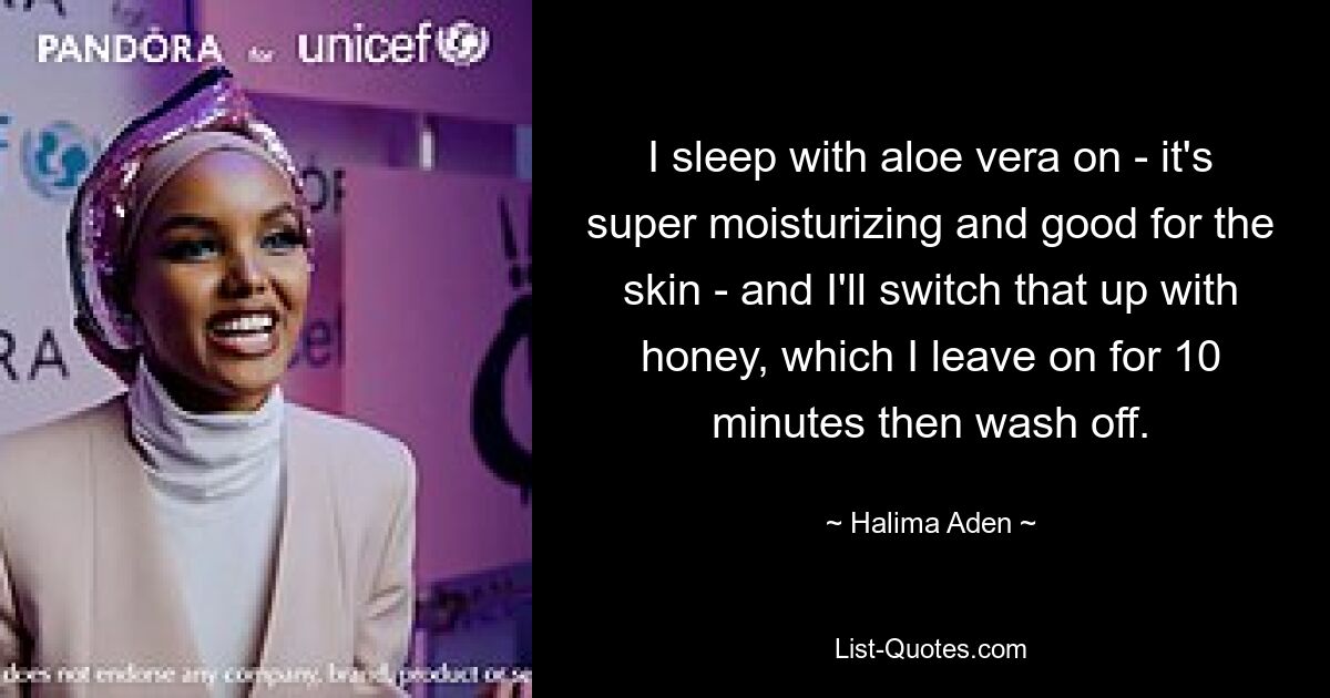 I sleep with aloe vera on - it's super moisturizing and good for the skin - and I'll switch that up with honey, which I leave on for 10 minutes then wash off. — © Halima Aden