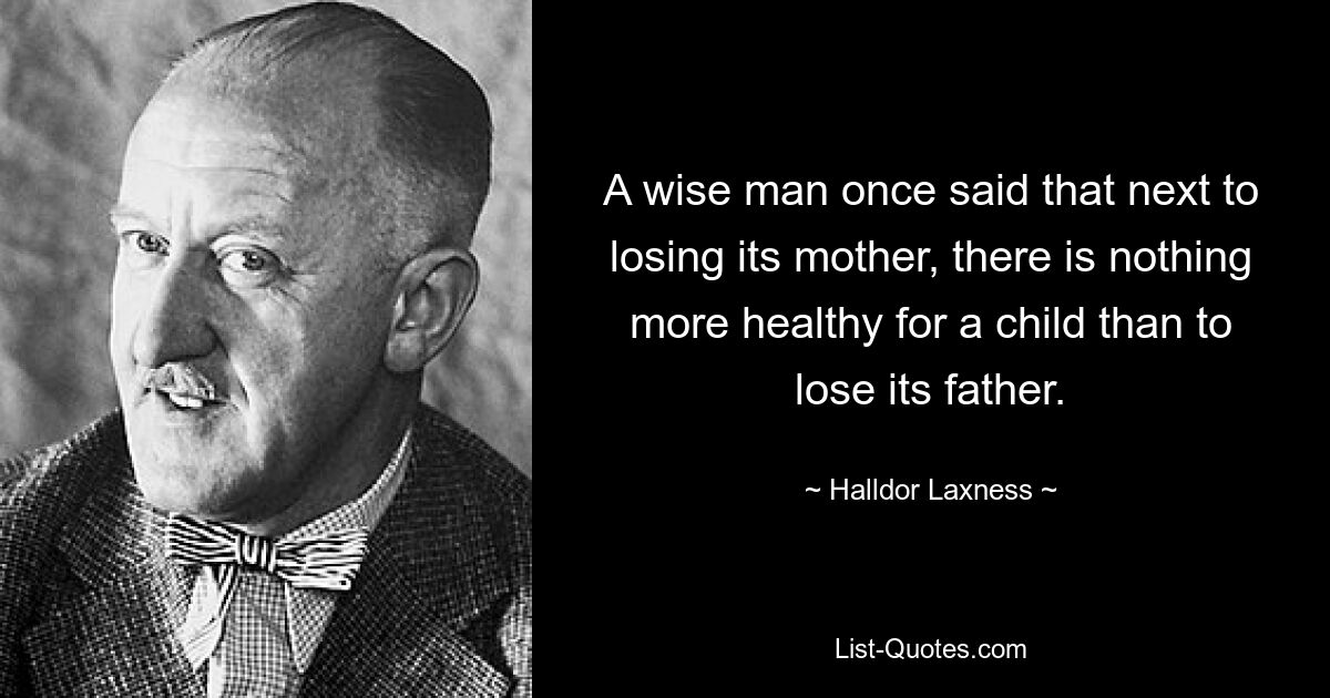 A wise man once said that next to losing its mother, there is nothing more healthy for a child than to lose its father. — © Halldor Laxness