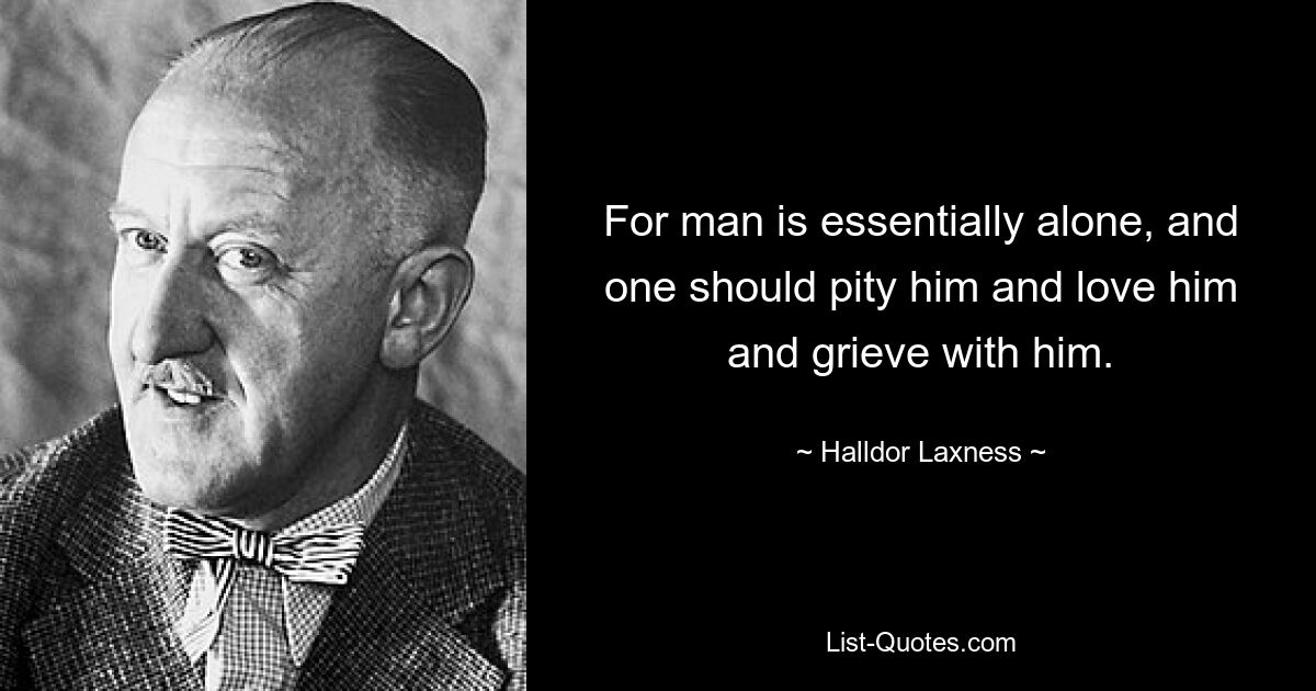 Denn der Mensch ist im Wesentlichen allein, und man sollte Mitleid mit ihm haben, ihn lieben und mit ihm trauern. — © Halldor Laxness