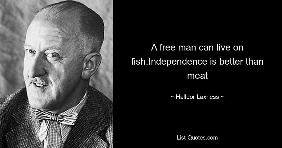 A free man can live on fish.Independence is better than meat — © Halldor Laxness