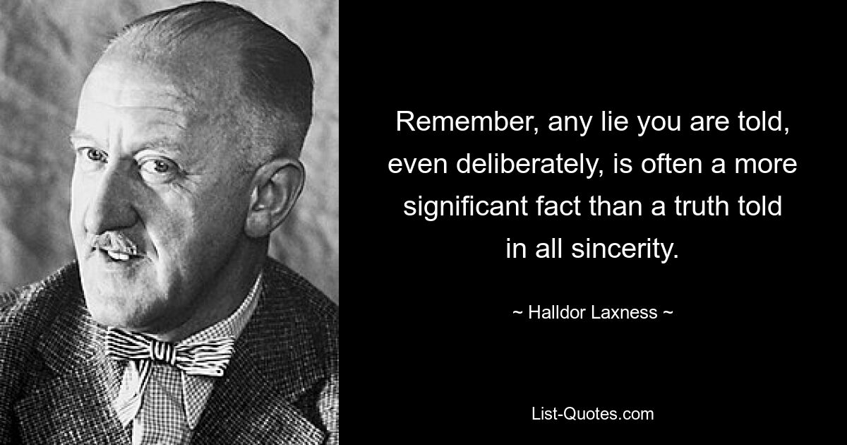 Remember, any lie you are told, even deliberately, is often a more significant fact than a truth told in all sincerity. — © Halldor Laxness