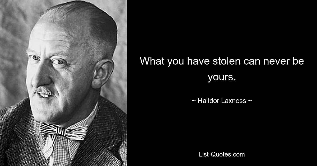 What you have stolen can never be yours. — © Halldor Laxness