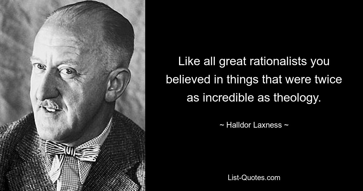 Like all great rationalists you believed in things that were twice as incredible as theology. — © Halldor Laxness