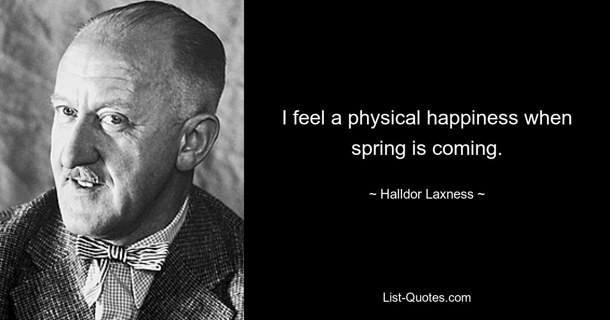 I feel a physical happiness when spring is coming. — © Halldor Laxness