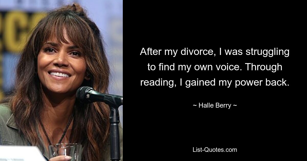 After my divorce, I was struggling to find my own voice. Through reading, I gained my power back. — © Halle Berry