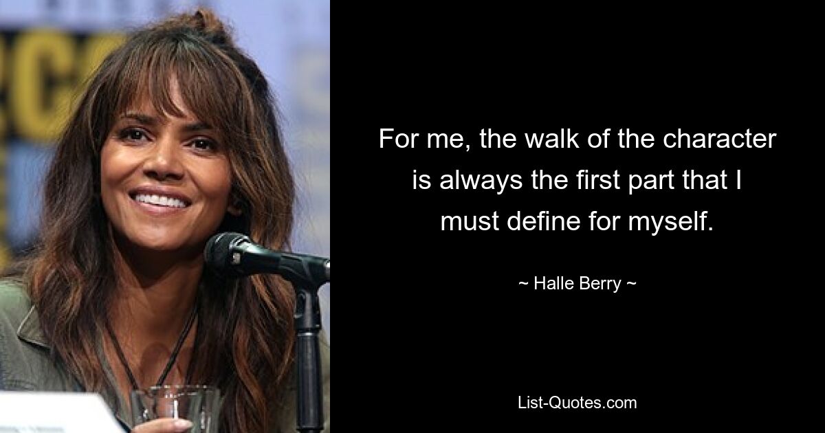 For me, the walk of the character is always the first part that I must define for myself. — © Halle Berry