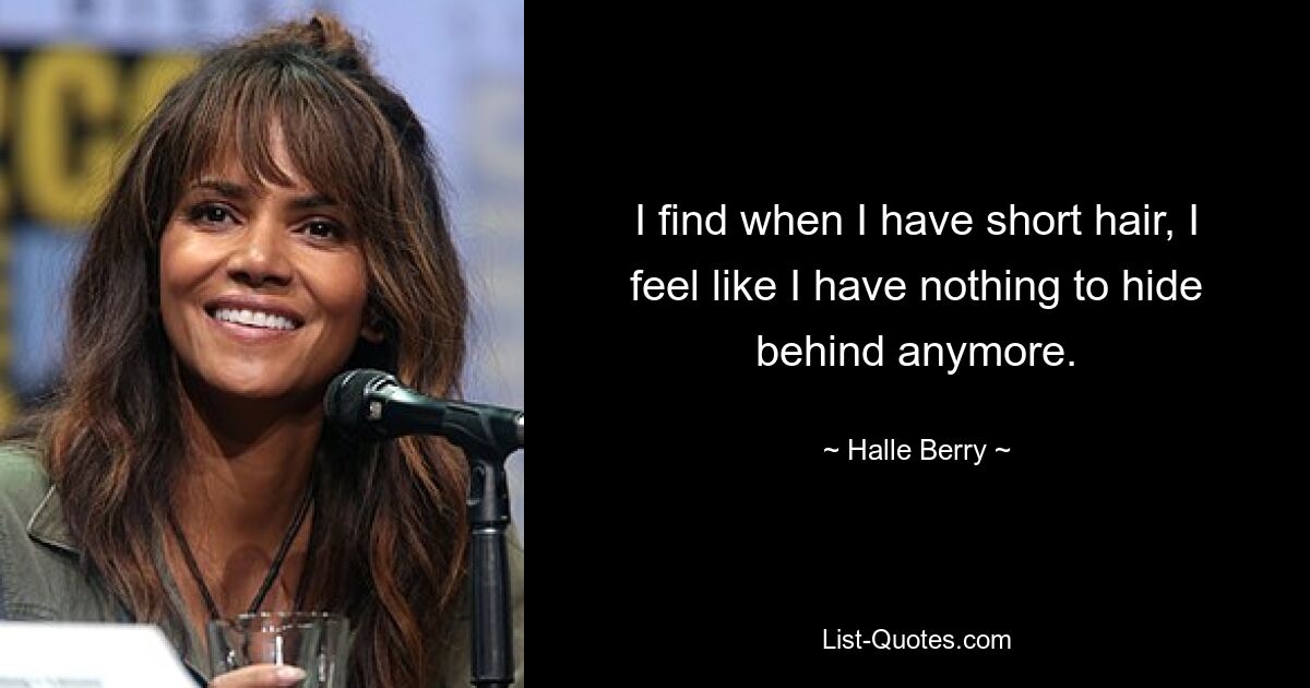 I find when I have short hair, I feel like I have nothing to hide behind anymore. — © Halle Berry