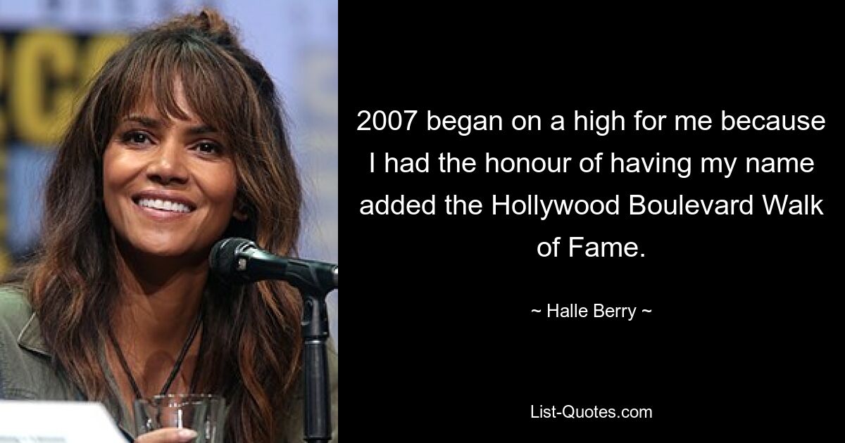 2007 began on a high for me because I had the honour of having my name added the Hollywood Boulevard Walk of Fame. — © Halle Berry