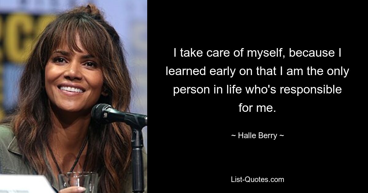 I take care of myself, because I learned early on that I am the only person in life who's responsible for me. — © Halle Berry