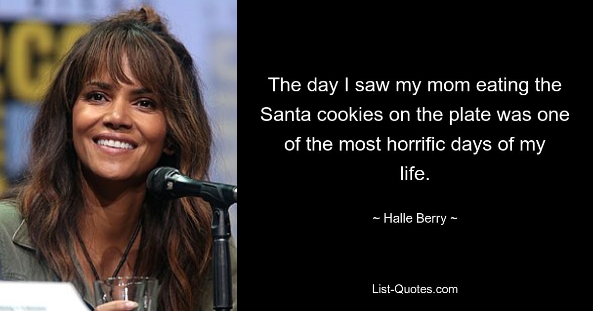 The day I saw my mom eating the Santa cookies on the plate was one of the most horrific days of my life. — © Halle Berry