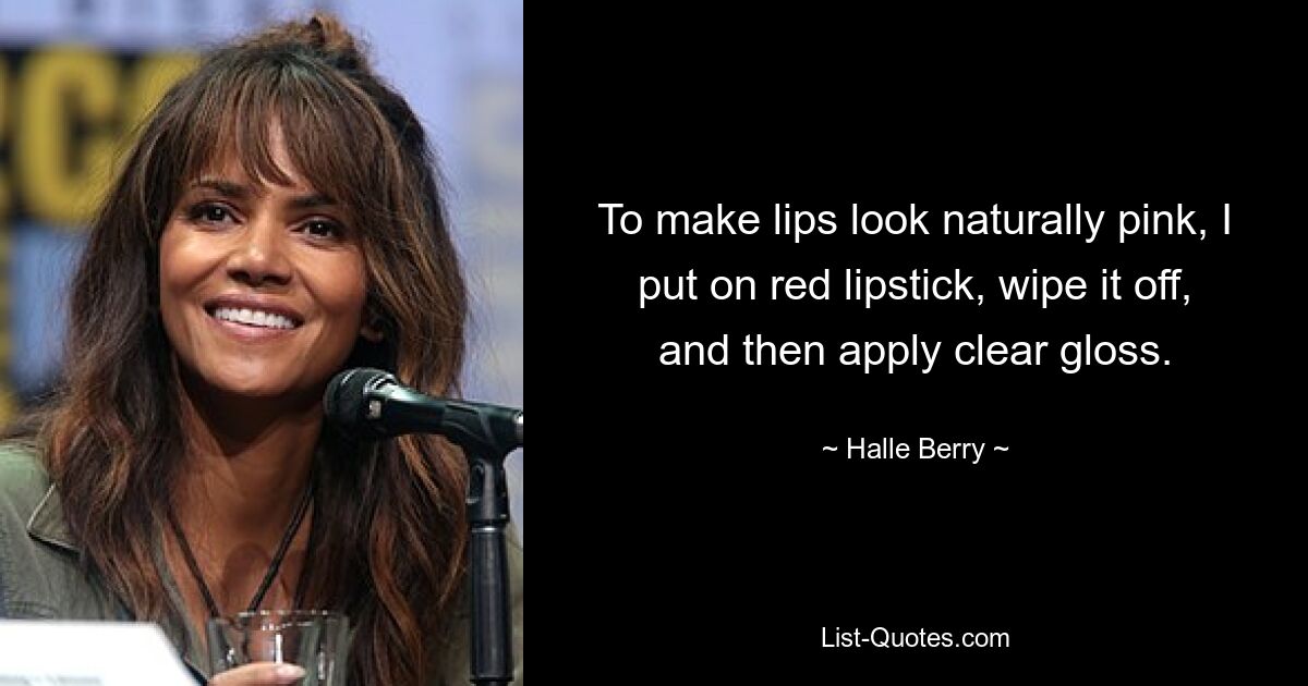 To make lips look naturally pink, I put on red lipstick, wipe it off, and then apply clear gloss. — © Halle Berry