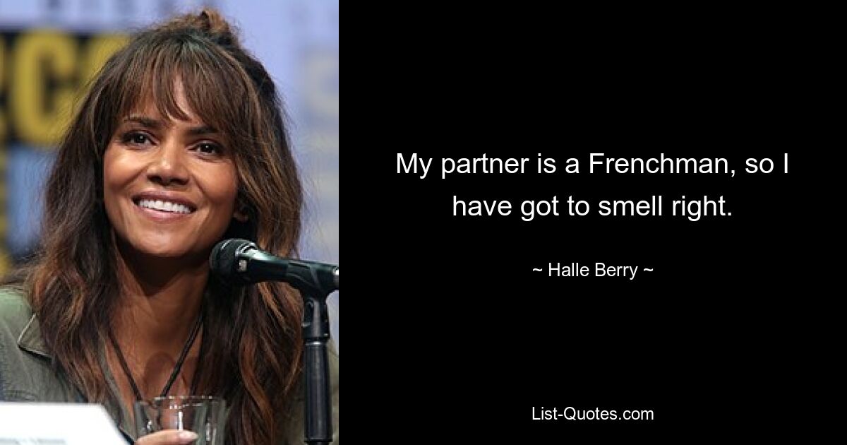 My partner is a Frenchman, so I have got to smell right. — © Halle Berry