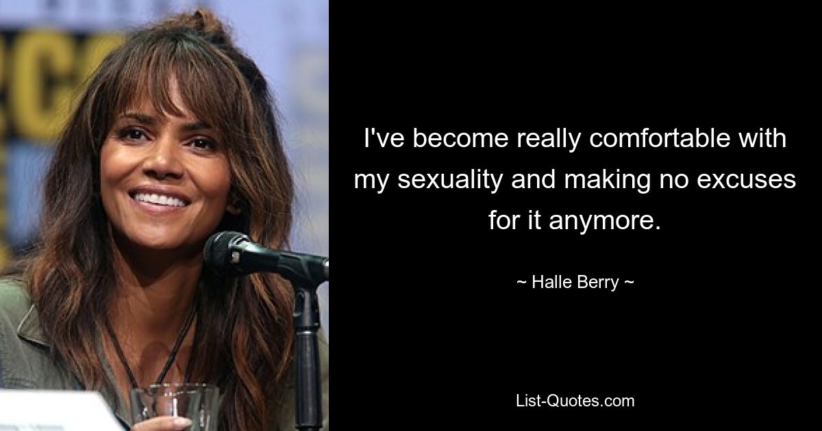 I've become really comfortable with my sexuality and making no excuses for it anymore. — © Halle Berry