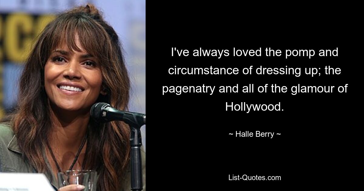 I've always loved the pomp and circumstance of dressing up; the pagenatry and all of the glamour of Hollywood. — © Halle Berry