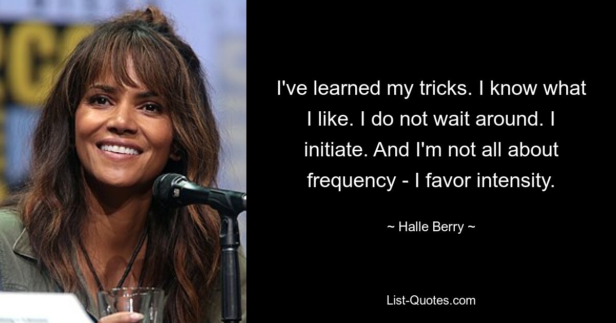 I've learned my tricks. I know what I like. I do not wait around. I initiate. And I'm not all about frequency - I favor intensity. — © Halle Berry