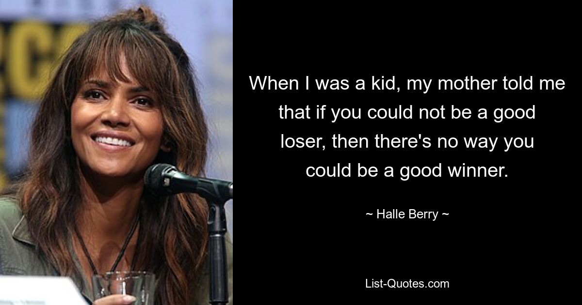 When I was a kid, my mother told me that if you could not be a good loser, then there's no way you could be a good winner. — © Halle Berry