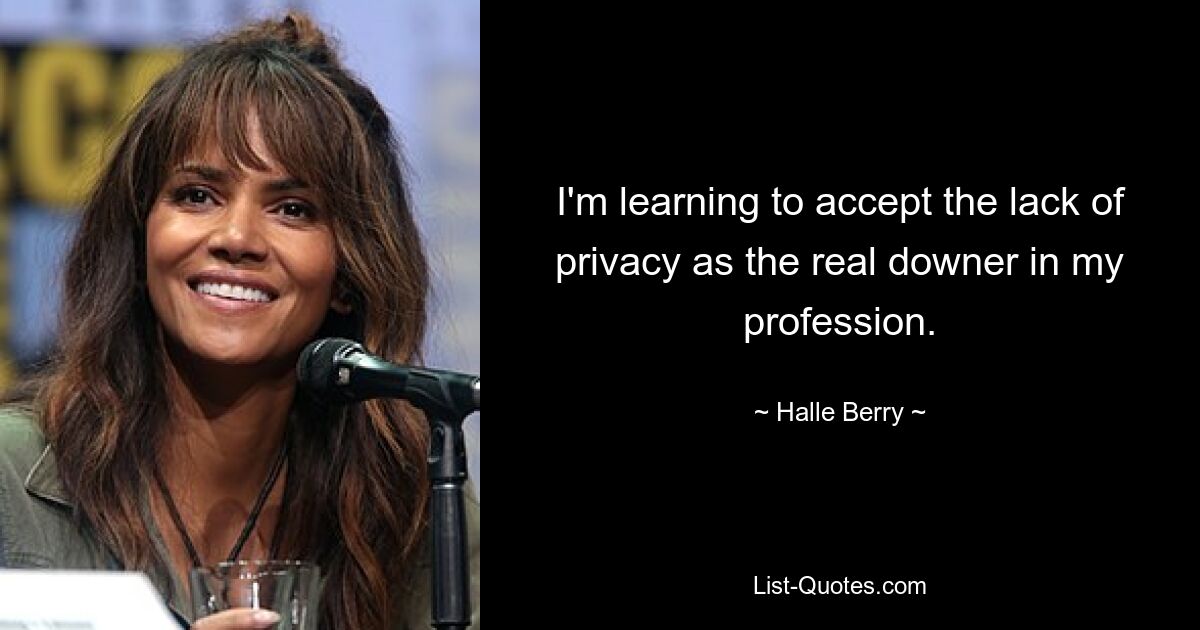 I'm learning to accept the lack of privacy as the real downer in my profession. — © Halle Berry