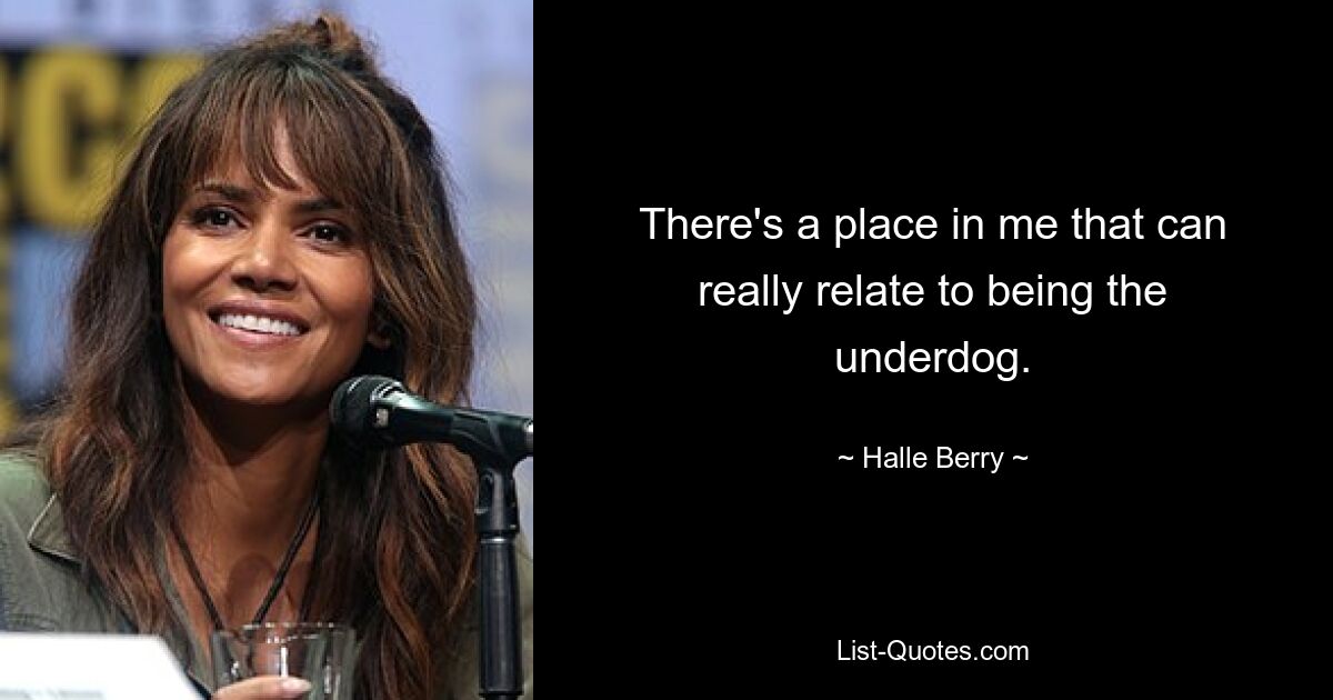 There's a place in me that can really relate to being the underdog. — © Halle Berry