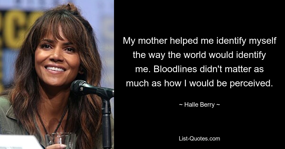 My mother helped me identify myself the way the world would identify me. Bloodlines didn't matter as much as how I would be perceived. — © Halle Berry