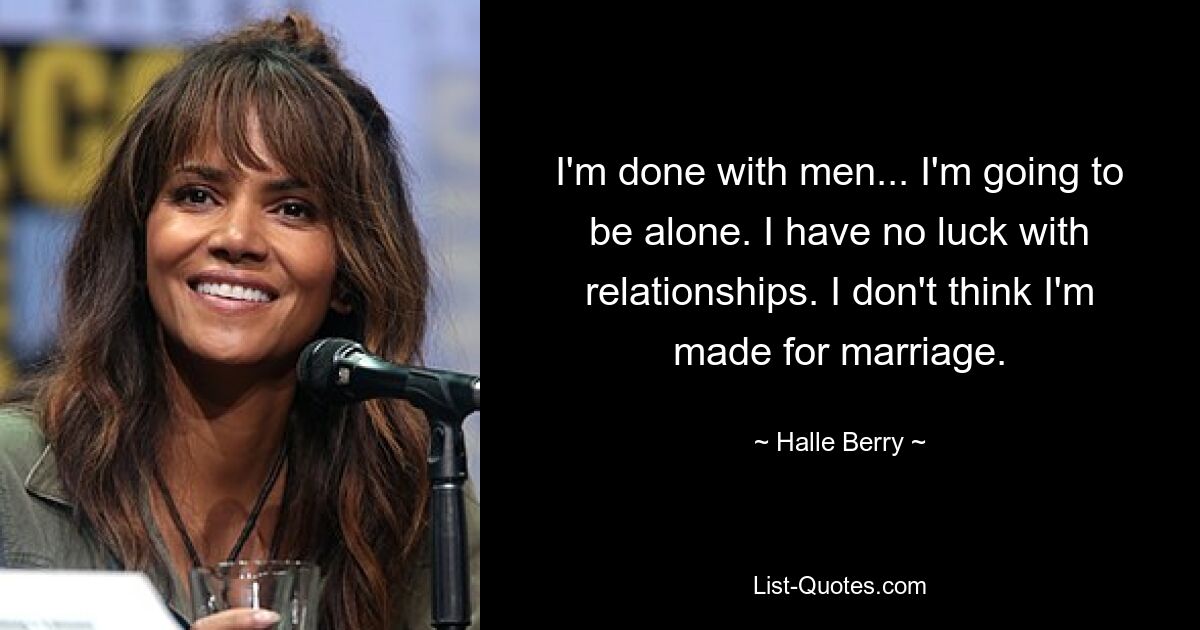 I'm done with men... I'm going to be alone. I have no luck with relationships. I don't think I'm made for marriage. — © Halle Berry