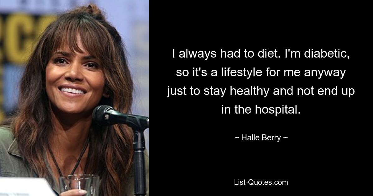 I always had to diet. I'm diabetic, so it's a lifestyle for me anyway just to stay healthy and not end up in the hospital. — © Halle Berry