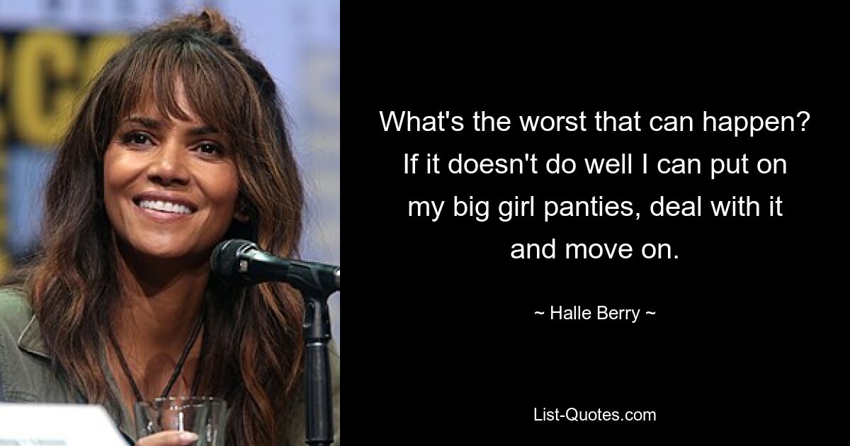 What's the worst that can happen? If it doesn't do well I can put on my big girl panties, deal with it and move on. — © Halle Berry