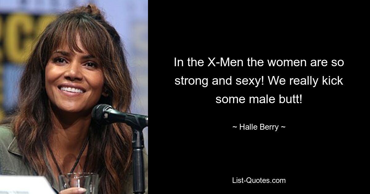 In the X-Men the women are so strong and sexy! We really kick some male butt! — © Halle Berry