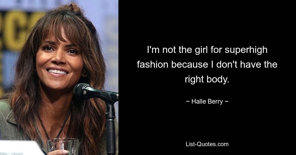 I'm not the girl for superhigh fashion because I don't have the right body. — © Halle Berry