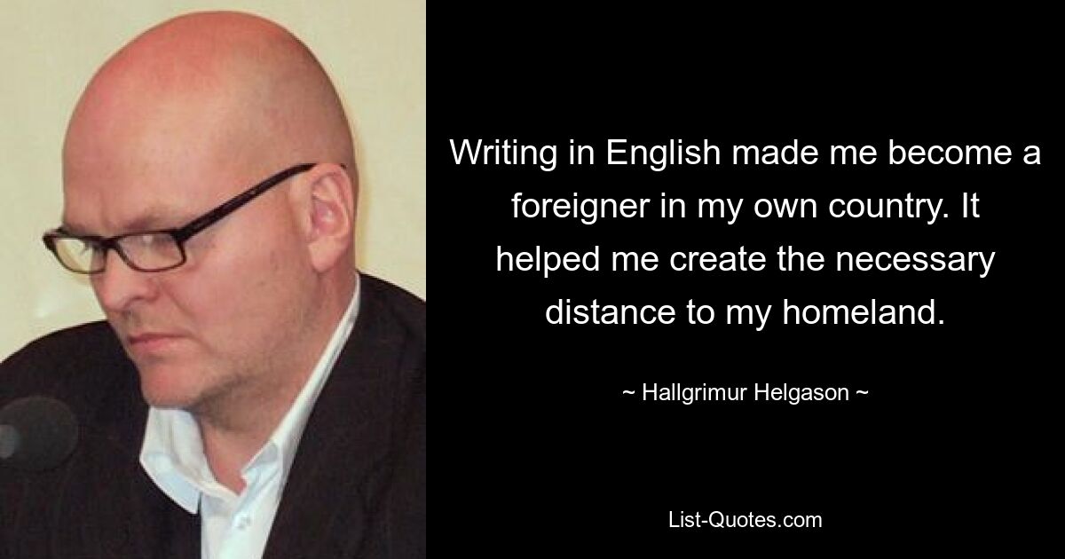 Writing in English made me become a foreigner in my own country. It helped me create the necessary distance to my homeland. — © Hallgrimur Helgason