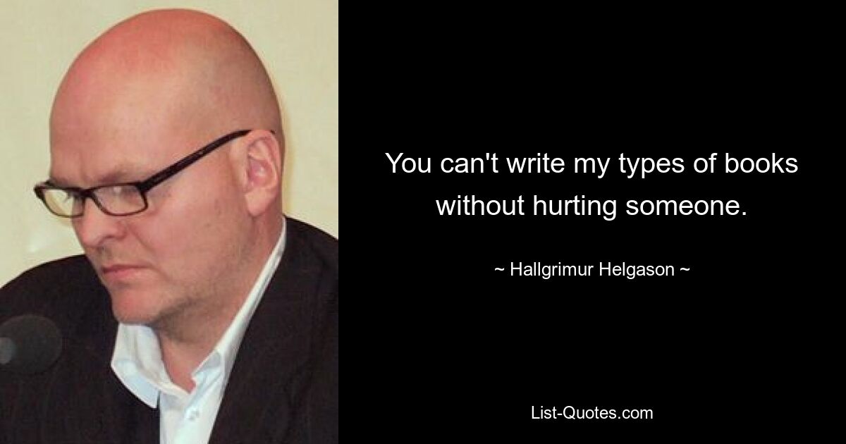 You can't write my types of books without hurting someone. — © Hallgrimur Helgason