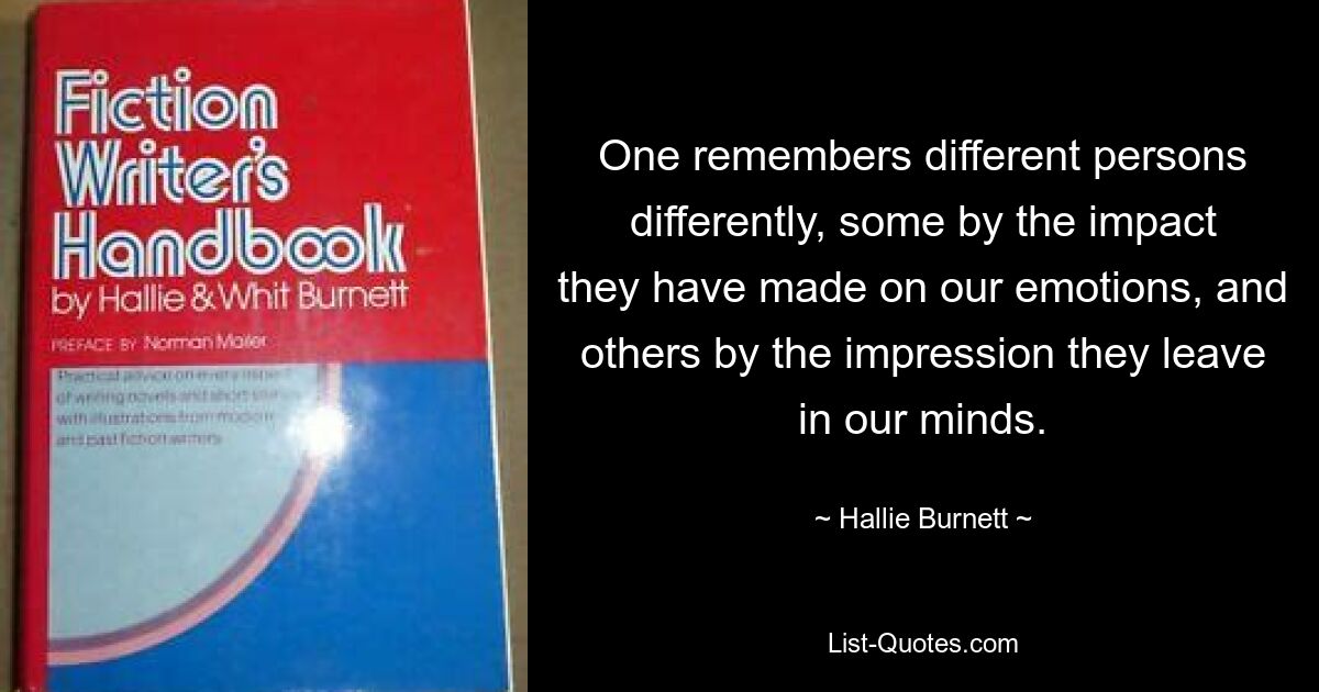 One remembers different persons differently, some by the impact they have made on our emotions, and others by the impression they leave in our minds. — © Hallie Burnett