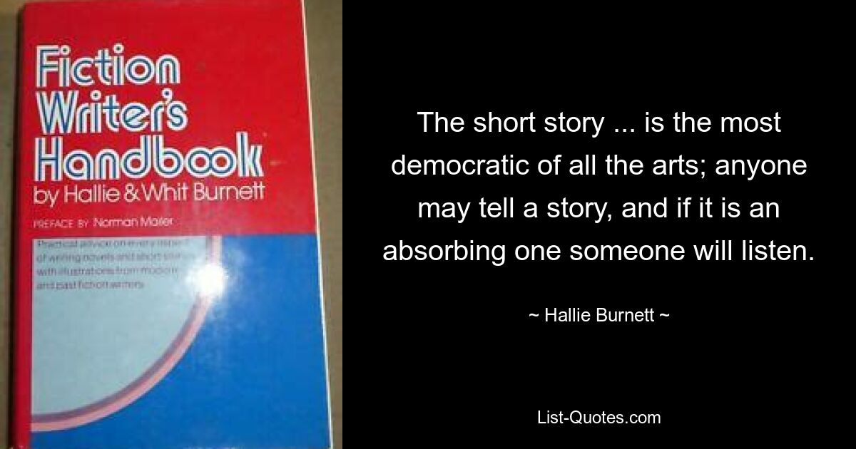 The short story ... is the most democratic of all the arts; anyone may tell a story, and if it is an absorbing one someone will listen. — © Hallie Burnett