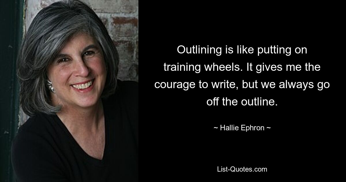 Outlining is like putting on training wheels. It gives me the courage to write, but we always go off the outline. — © Hallie Ephron