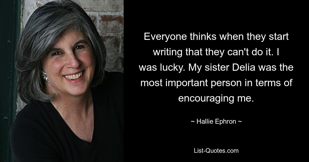 Everyone thinks when they start writing that they can't do it. I was lucky. My sister Delia was the most important person in terms of encouraging me. — © Hallie Ephron