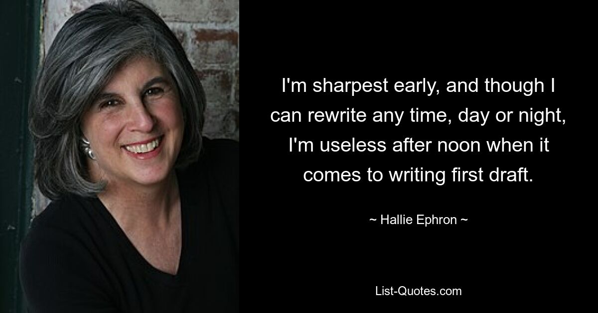 I'm sharpest early, and though I can rewrite any time, day or night, I'm useless after noon when it comes to writing first draft. — © Hallie Ephron