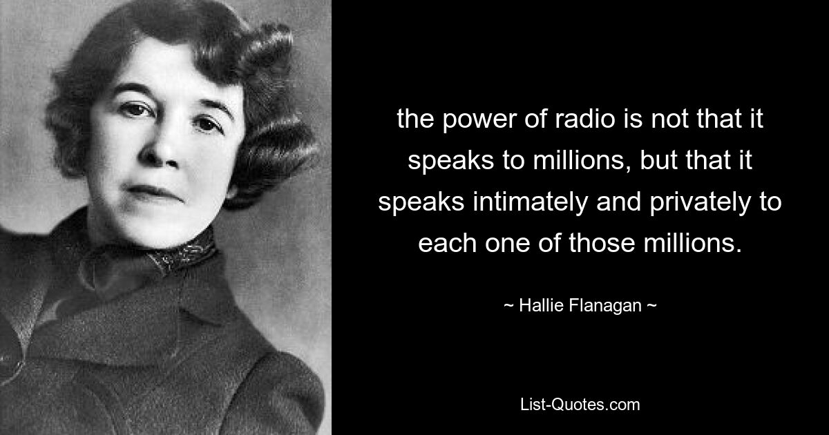 the power of radio is not that it speaks to millions, but that it speaks intimately and privately to each one of those millions. — © Hallie Flanagan