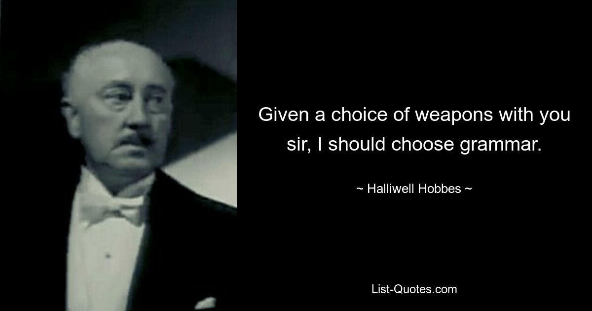 Given a choice of weapons with you sir, I should choose grammar. — © Halliwell Hobbes