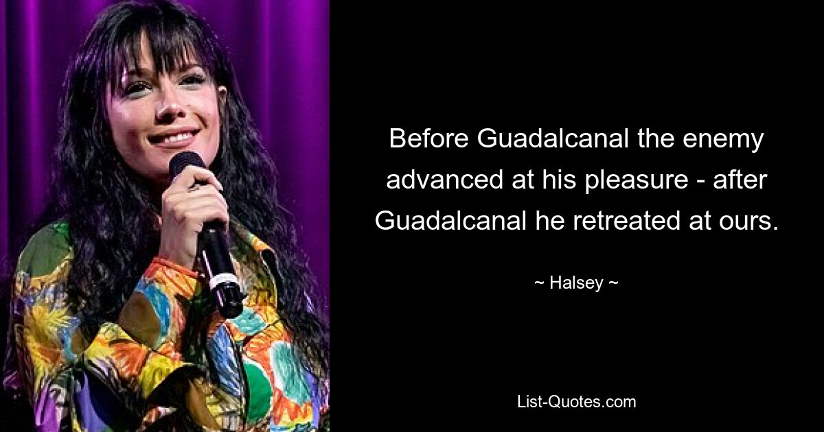 Before Guadalcanal the enemy advanced at his pleasure - after Guadalcanal he retreated at ours. — © Halsey